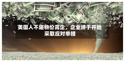 美国人不堪物价高企，企业终于开始采取应对举措-第2张图片