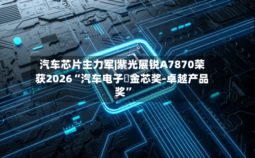 汽车芯片主力军|紫光展锐A7870荣获2026“汽车电子・金芯奖-卓越产品奖	”-第2张图片