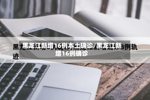 黑龙江新增16例本土确诊/黑龙江新增16例确诊-第3张图片