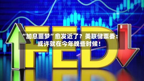 “加息噩梦”愈发近了？美联储票委：或许就在今年晚些时候！-第2张图片
