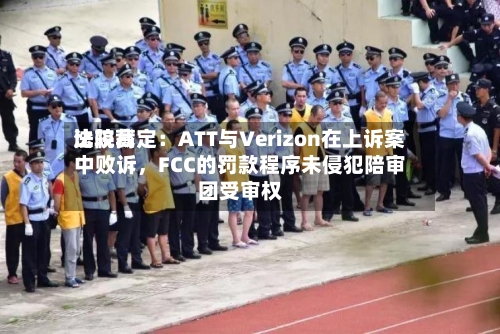 比较高法院裁定：ATT与Verizon在上诉案中败诉，FCC的罚款程序未侵犯陪审团受审权