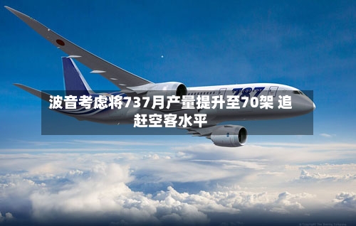 波音考虑将737月产量提升至70架 追赶空客水平