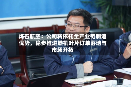 炼石航空：公司将依托全产业链制造优势，稳步推进燃机叶片订单落地与市场开拓-第3张图片