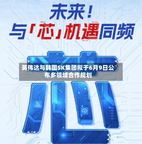 英伟达与韩国SK集团拟于6月9日公布多领域合作规划-第3张图片