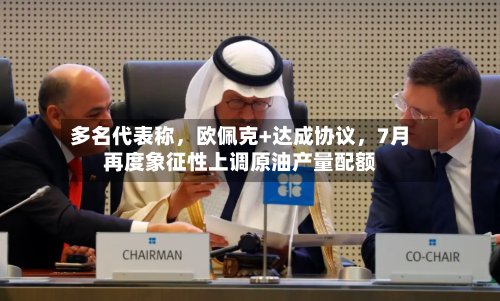 多名代表称	，欧佩克+达成协议，7月再度象征性上调原油产量配额-第2张图片