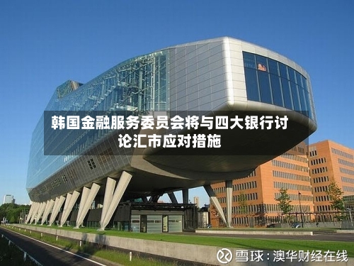 韩国金融服务委员会将与四大银行讨论汇市应对措施
