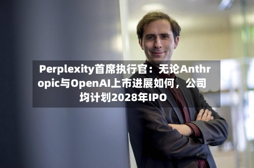 Perplexity首席执行官：无论Anthropic与OpenAI上市进展如何，公司均计划2028年IPO-第2张图片
