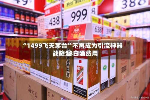 “1499飞天茅台”不再成为引流神器	，6·18白酒费用战降温-第2张图片
