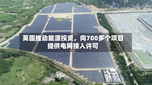 英国推动能源投资	，向700多个项目提供电网接入许可-第2张图片