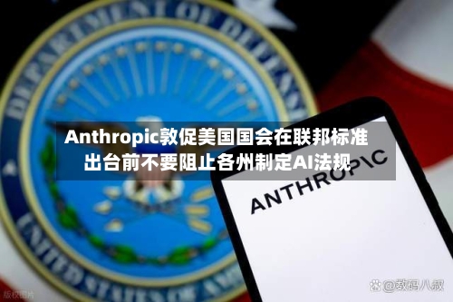 Anthropic敦促美国国会在联邦标准出台前不要阻止各州制定AI法规