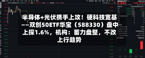 半导体+光伏携手上攻！硬科技宽基——双创50ETF华宝（588330）盘中上探1.6%，机构：蓄力盘整，不改上行趋势