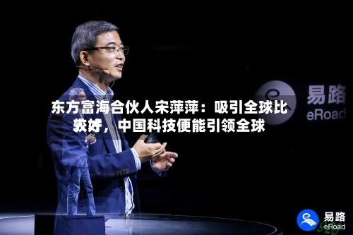 东方富海合伙人宋萍萍：吸引全球比较好人才，中国科技便能引领全球-第3张图片