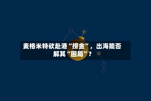 麦格米特欲赴港“捞金”，出海能否解其“困局”？