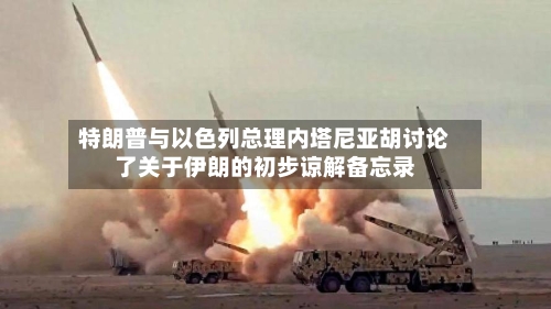 特朗普与以色列总理内塔尼亚胡讨论了关于伊朗的初步谅解备忘录-第2张图片