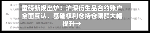 重磅新规出炉！沪深衍生品合约账户全面互认、基础权利仓持仓限额大幅提升→