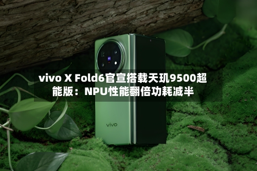 vivo X Fold6官宣搭载天玑9500超能版:NPU性能翻倍功耗减半-第2张图片