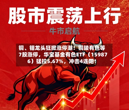 铜、钼龙头狂掀涨停潮！铜陵有色等7股涨停	，华宝基金有色ETF（159876）猛拉5.67%，冲击4连阳！-第2张图片