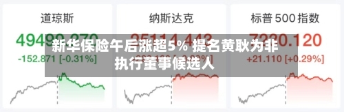 新华保险午后涨超5% 提名黄耿为非执行董事候选人-第3张图片