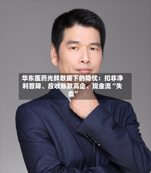 华东医药光鲜数据下的隐忧：扣非净利首降、应收账款高企	、现金流“失血”-第2张图片