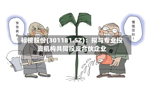 标榜股份(301181.SZ)：拟与专业投资机构共同投资合伙企业