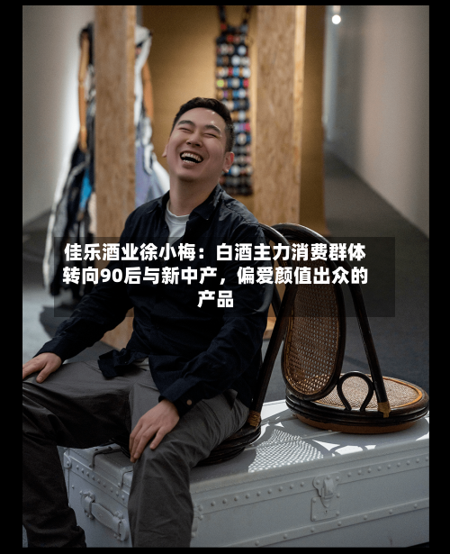 佳乐酒业徐小梅：白酒主力消费群体转向90后与新中产，偏爱颜值出众的产品-第2张图片