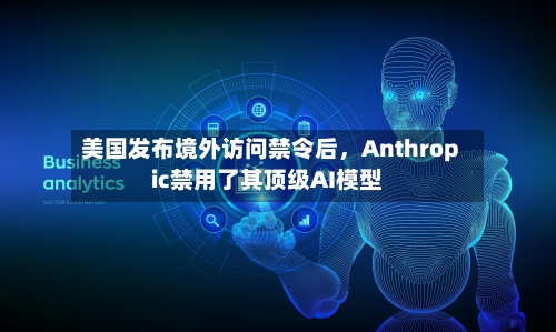美国发布境外访问禁令后，Anthropic禁用了其顶级AI模型-第2张图片