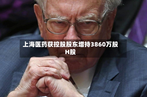 上海医药获控股股东增持3860万股H股-第2张图片