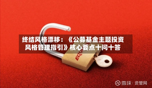 终结风格漂移:《公募基金主题投资风格管理指引》核心要点十问十答-第2张图片