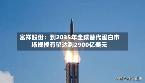 富祥股份:到2035年全球替代蛋白市场规模有望达到2900亿美元-第2张图片