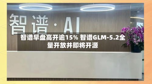 智谱早盘高开逾15% 智谱GLM-5.2全量开放并即将开源