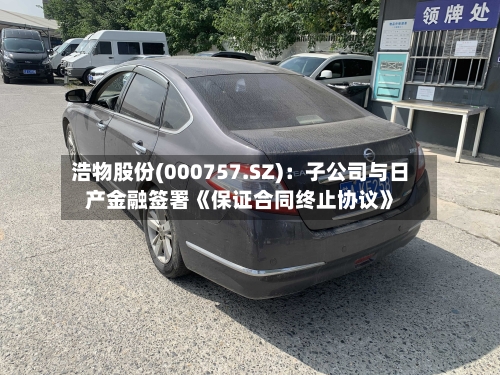 浩物股份(000757.SZ)：子公司与日产金融签署《保证合同终止协议》