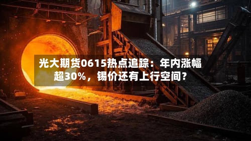 光大期货0615热点追踪：年内涨幅超30%，锡价还有上行空间？