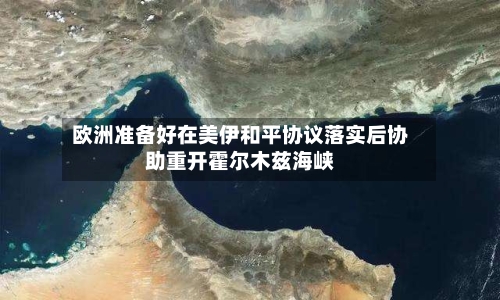 欧洲准备好在美伊和平协议落实后协助重开霍尔木兹海峡