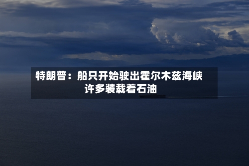 特朗普：船只开始驶出霍尔木兹海峡 许多装载着石油-第2张图片