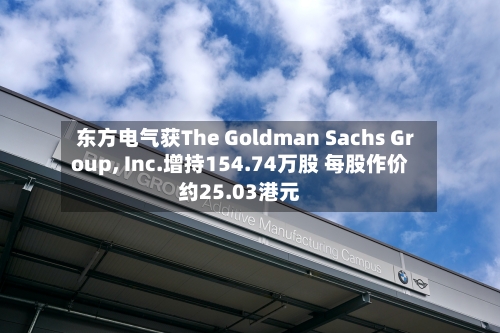 东方电气获The Goldman Sachs Group, Inc.增持154.74万股 每股作价约25.03港元-第2张图片