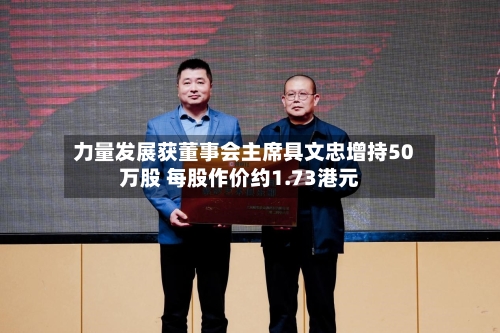 力量发展获董事会主席具文忠增持50万股 每股作价约1.73港元-第2张图片