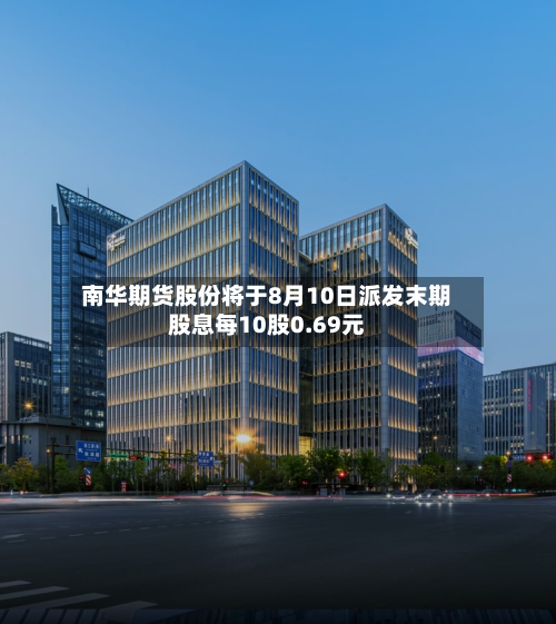 南华期货股份将于8月10日派发末期股息每10股0.69元-第2张图片