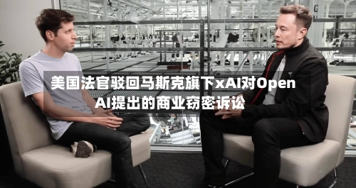 美国法官驳回马斯克旗下xAI对OpenAI提出的商业窃密诉讼