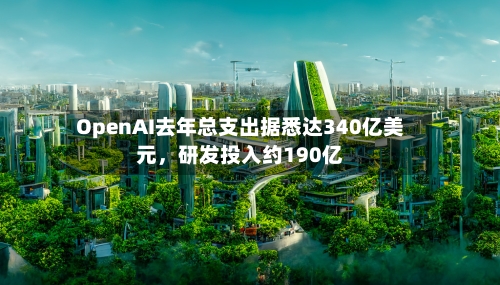 OpenAI去年总支出据悉达340亿美元，研发投入约190亿