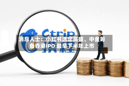 消息人士：小红书选定高盛、中金筹备香港IPO 最早下半年上市-第2张图片