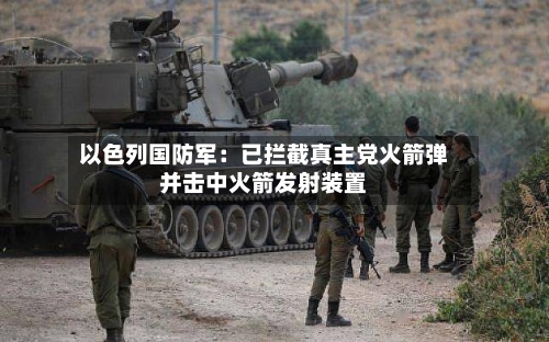 以色列国防军：已拦截真主党火箭弹并击中火箭发射装置