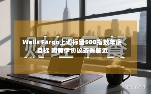 Wells Fargo上调标普500指数年底目标 因美伊协议签署临近