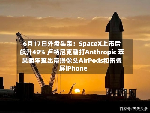 6月17日外盘头条：SpaceX上市后飙升49% 卢特尼克敲打Anthropic 苹果明年推出带摄像头AirPods和折叠屏iPhone-第3张图片
