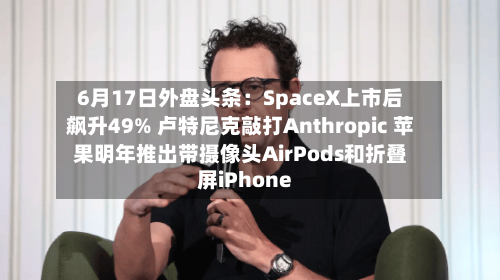 6月17日外盘头条：SpaceX上市后飙升49% 卢特尼克敲打Anthropic 苹果明年推出带摄像头AirPods和折叠屏iPhone