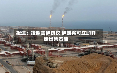 报道：按照美伊协议 伊朗将可立即开始出售石油