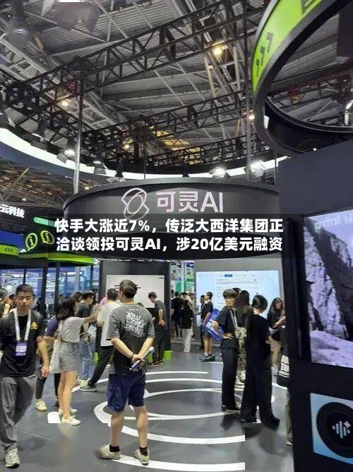 快手大涨近7%，传泛大西洋集团正洽谈领投可灵AI，涉20亿美元融资