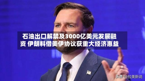 石油出口解禁及3000亿美元发展融资 伊朗料借美伊协议获重大经济惠益