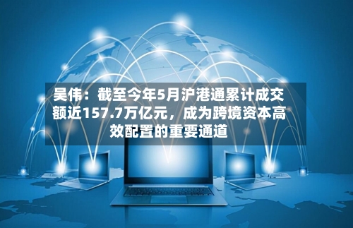 吴伟：截至今年5月沪港通累计成交额近157.7万亿元，成为跨境资本高效配置的重要通道-第2张图片