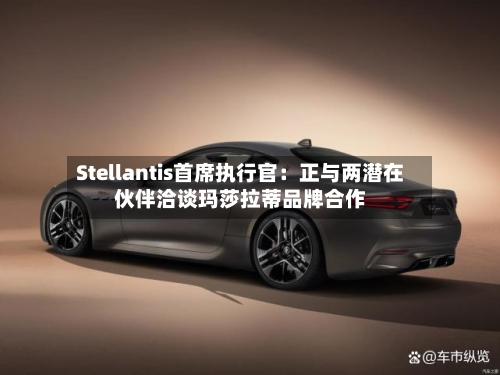Stellantis首席执行官：正与两潜在伙伴洽谈玛莎拉蒂品牌合作