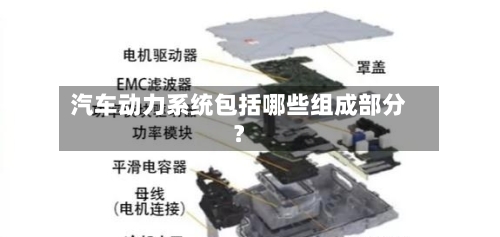 汽车动力系统包括哪些组成部分？-第3张图片